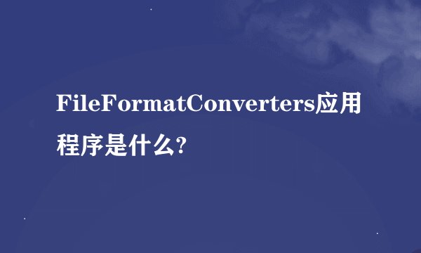 FileFormatConverters应用程序是什么?