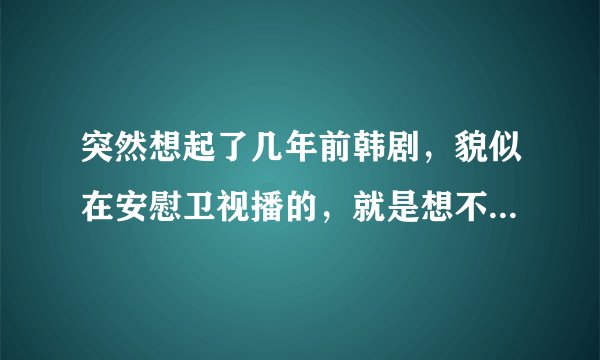 突然想起了几年前韩剧，貌似在安慰卫视播的，就是想不起来名字