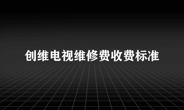 创维电视维修费收费标准