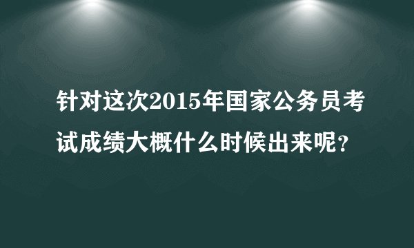 针对这次2015年国家公务员考试成绩大概什么时候出来呢？