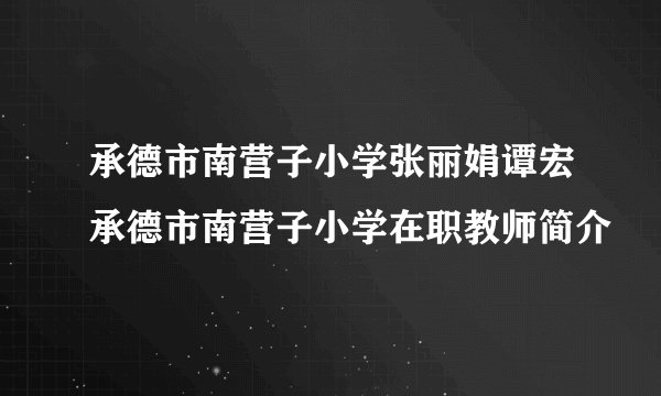 承德市南营子小学张丽娟谭宏承德市南营子小学在职教师简介