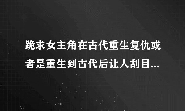 跪求女主角在古代重生复仇或者是重生到古代后让人刮目相看的小说