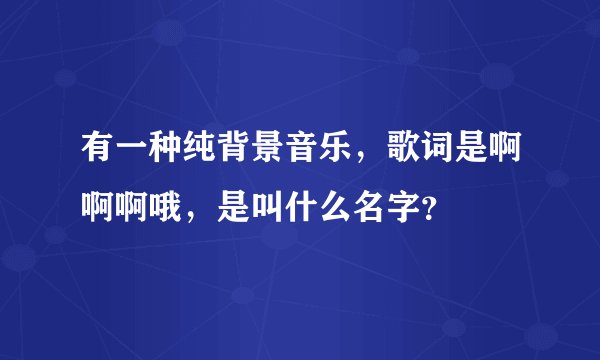 有一种纯背景音乐，歌词是啊啊啊哦，是叫什么名字？