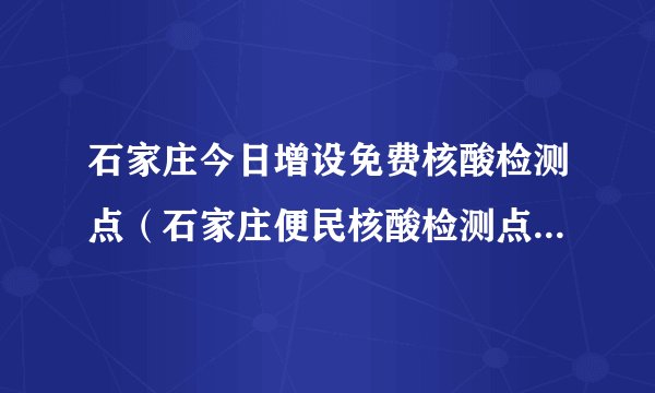 石家庄今日增设免费核酸检测点（石家庄便民核酸检测点检测时间）