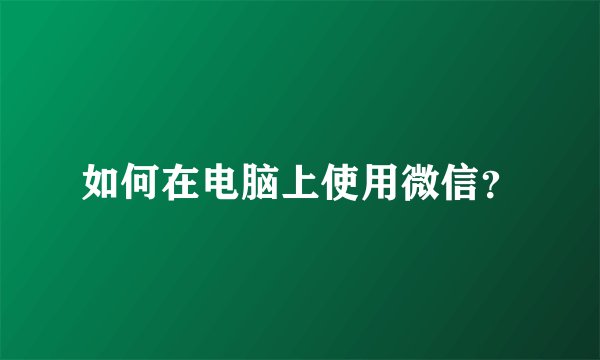 如何在电脑上使用微信？