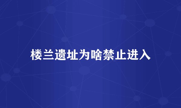 楼兰遗址为啥禁止进入
