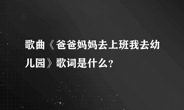 歌曲《爸爸妈妈去上班我去幼儿园》歌词是什么？
