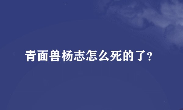 青面兽杨志怎么死的了？