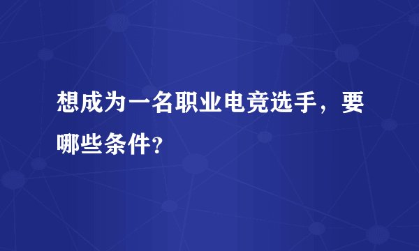 想成为一名职业电竞选手，要哪些条件？