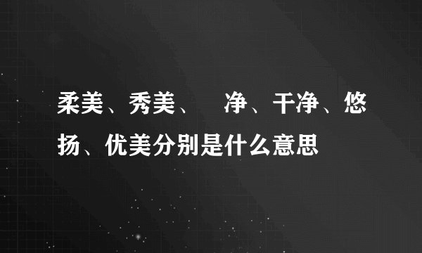 柔美、秀美、眀净、干净、悠扬、优美分别是什么意思