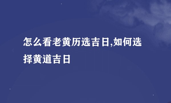 怎么看老黄历选吉日,如何选择黄道吉日