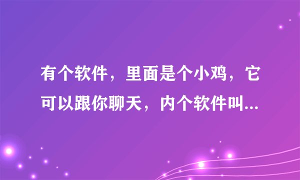 有个软件，里面是个小鸡，它可以跟你聊天，内个软件叫什么名字啊~~有亲知道么？？~