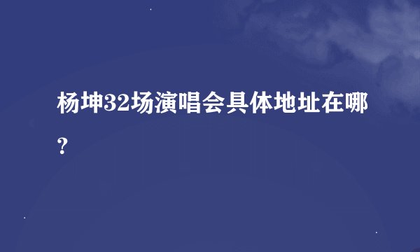 杨坤32场演唱会具体地址在哪？