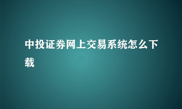 中投证券网上交易系统怎么下载
