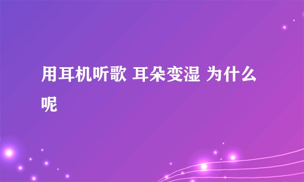 用耳机听歌 耳朵变湿 为什么呢