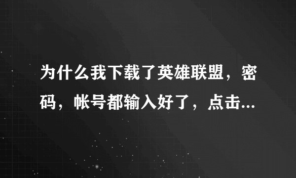 为什么我下载了英雄联盟，密码，帐号都输入好了，点击登入后就消失了，是完全没有掉了，要重新下载吗？