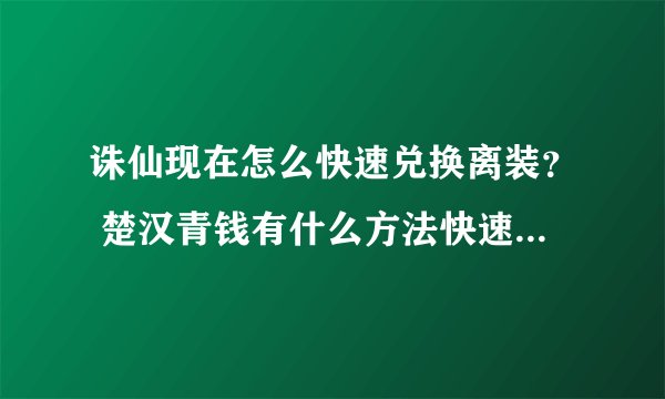 诛仙现在怎么快速兑换离装？ 楚汉青钱有什么方法快速获得的？ 还有金砖怎么得？