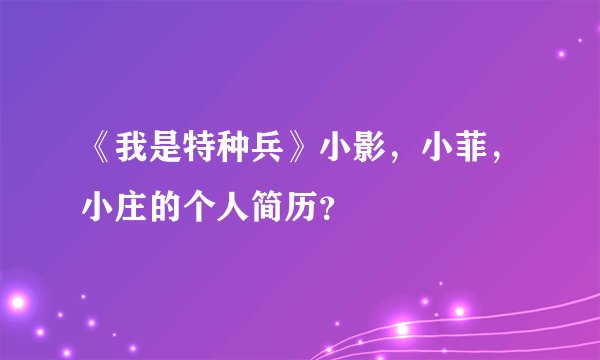 《我是特种兵》小影，小菲，小庄的个人简历？
