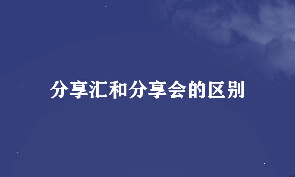 分享汇和分享会的区别