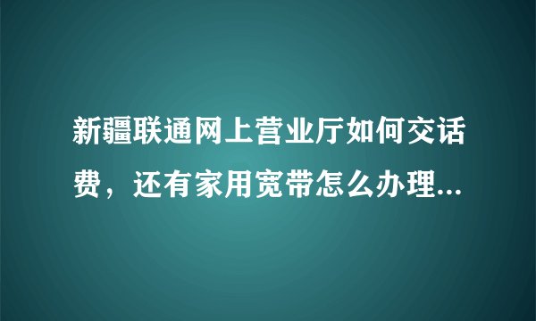 新疆联通网上营业厅如何交话费，还有家用宽带怎么办理地址变更？