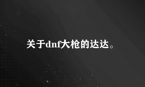 关于dnf大枪的达达。