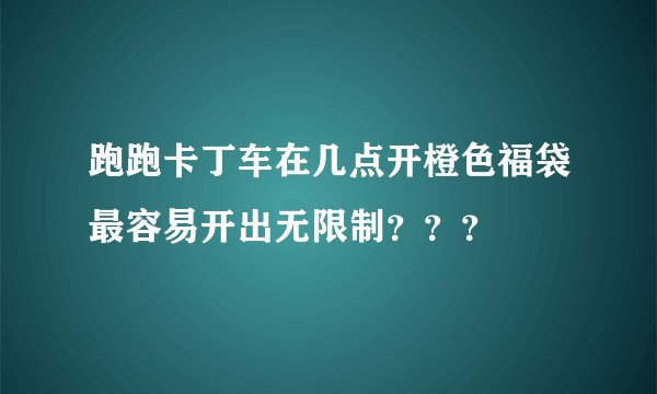 跑跑卡丁车在几点开橙色福袋最容易开出无限制？？？