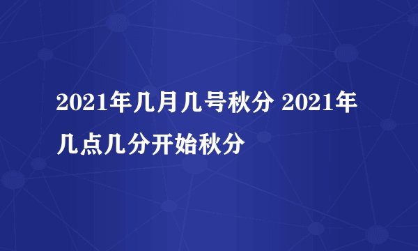 2021年几月几号秋分 2021年几点几分开始秋分