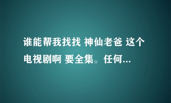 谁能帮我找找 神仙老爸 这个电视剧啊 要全集。任何格式。谢谢