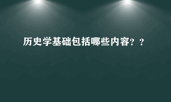 历史学基础包括哪些内容？？