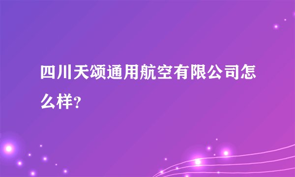 四川天颂通用航空有限公司怎么样？