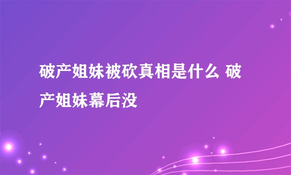 破产姐妹被砍真相是什么 破产姐妹幕后没