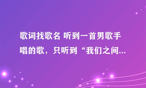 歌词找歌名 听到一首男歌手唱的歌，只听到“我们之间爱的跳动在哪里”最后一句是“什么都不在意”是什么歌