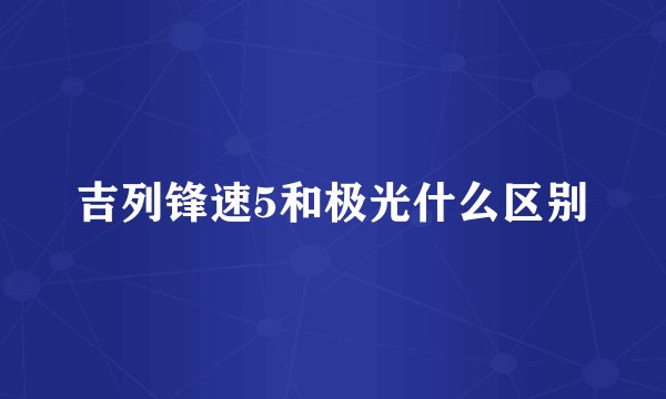 吉列锋速5和极光什么区别