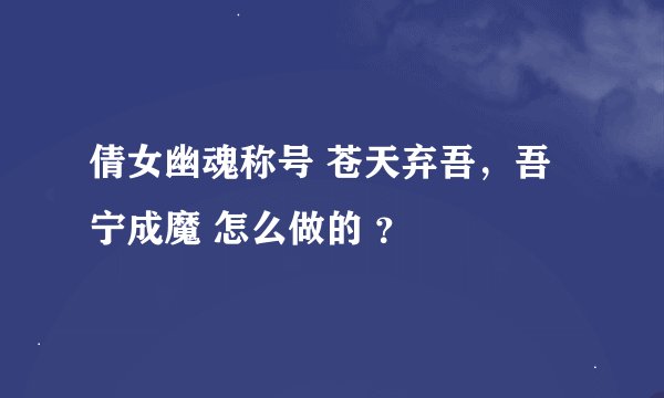 倩女幽魂称号 苍天弃吾，吾宁成魔 怎么做的 ？