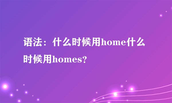 语法：什么时候用home什么时候用homes？