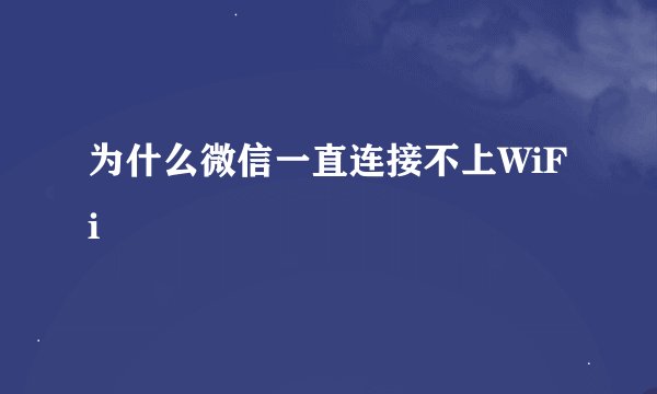 为什么微信一直连接不上WiFi