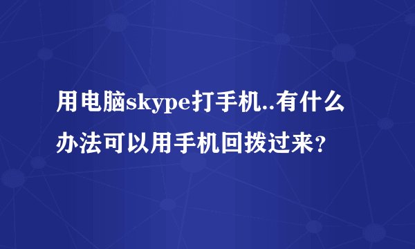 用电脑skype打手机..有什么办法可以用手机回拨过来？