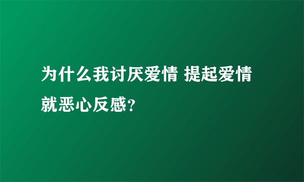 为什么我讨厌爱情 提起爱情就恶心反感?