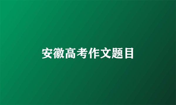 安徽高考作文题目