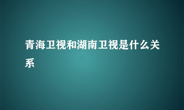 青海卫视和湖南卫视是什么关系