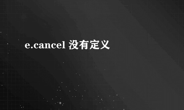 e.cancel 没有定义