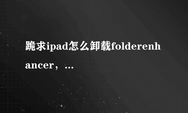 跪求ipad怎么卸载folderenhancer，详细点！！！成功者必给分！！！