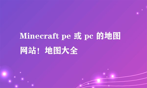 Minecraft pe 或 pc 的地图网站！地图大全