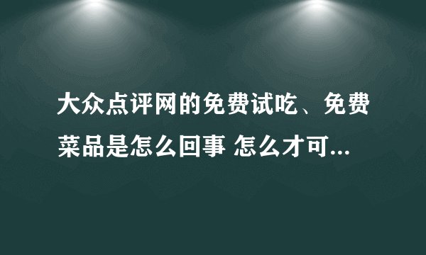 大众点评网的免费试吃、免费菜品是怎么回事 怎么才可以享受？