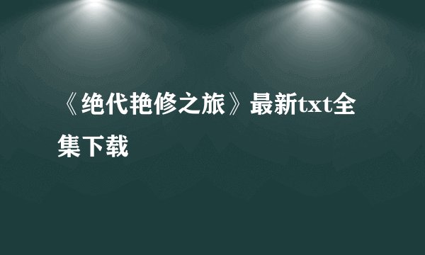 《绝代艳修之旅》最新txt全集下载