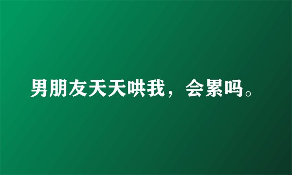 男朋友天天哄我，会累吗。