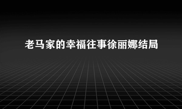 老马家的幸福往事徐丽娜结局