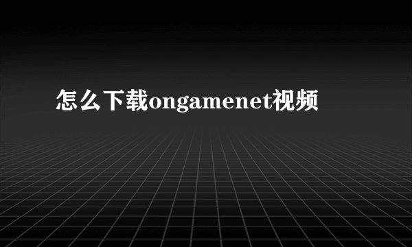 怎么下载ongamenet视频