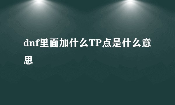dnf里面加什么TP点是什么意思