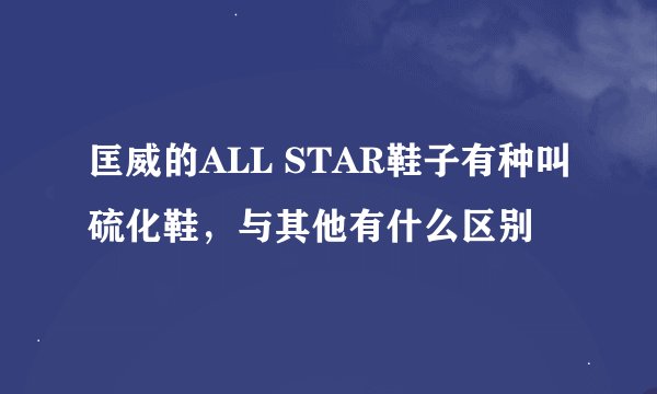 匡威的ALL STAR鞋子有种叫硫化鞋，与其他有什么区别